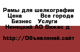 Рамы для шелкографии › Цена ­ 400 - Все города Бизнес » Услуги   . Ненецкий АО,Вижас д.